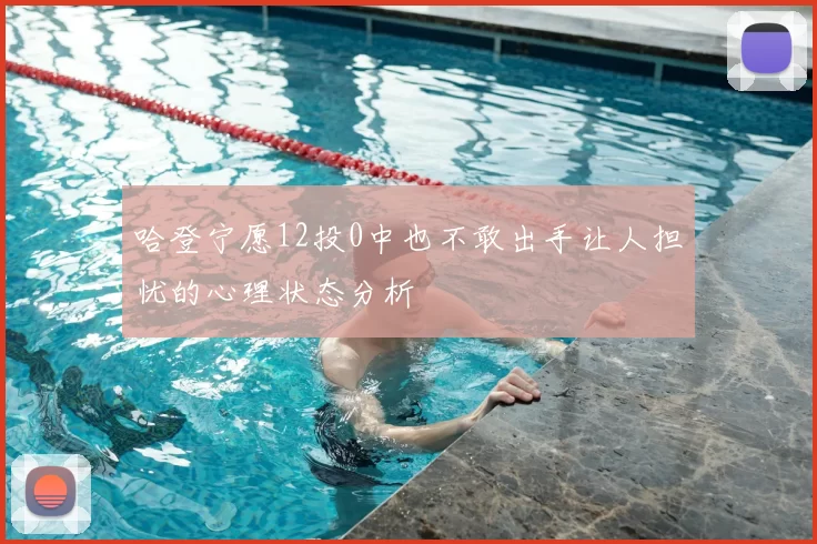 哈登宁愿12投0中也不敢出手让人担忧的心理状态分析