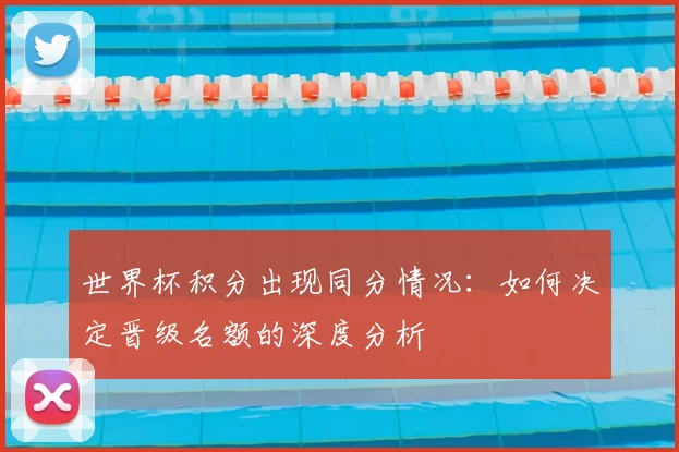世界杯积分出现同分情况:如何决定晋级名额的深度分析