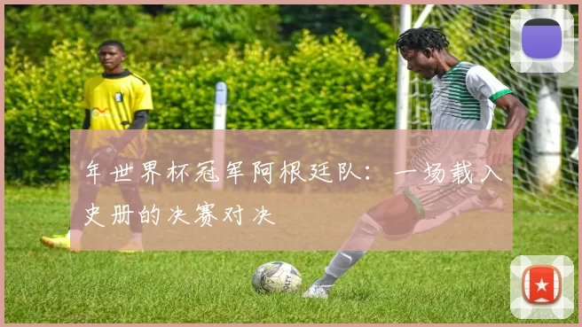 年世界杯冠军阿根廷队：一场载入史册的决赛对决