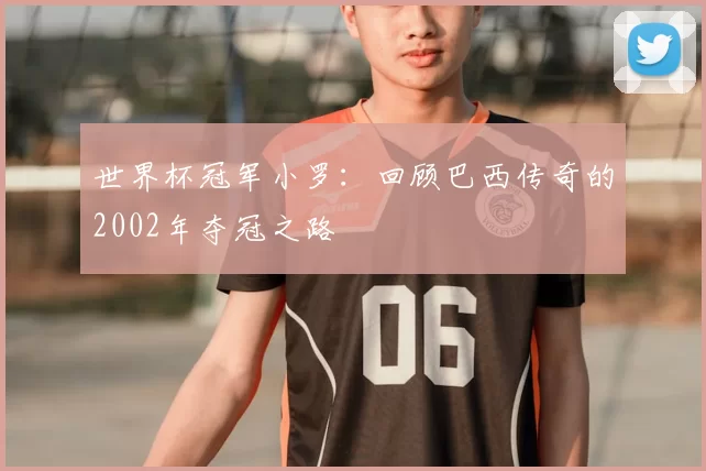 世界杯冠军小罗：回顾巴西传奇的2002年夺冠之路