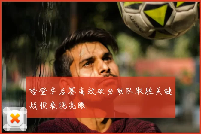 哈登季后赛高效砍分助队取胜关键战役表现亮眼