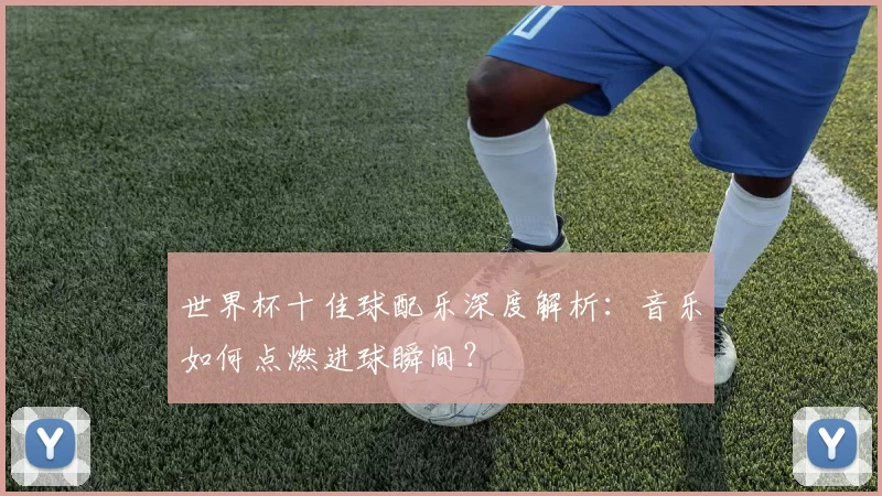 世界杯十佳球配乐深度解析：音乐如何点燃进球瞬间？