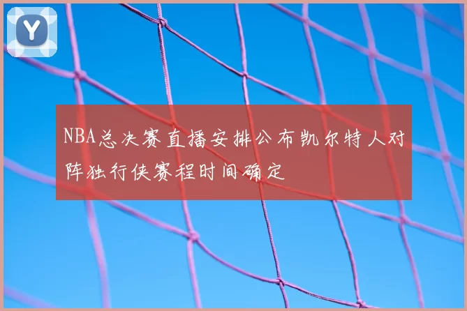 NBA总决赛直播安排公布凯尔特人对阵独行侠赛程时间确定