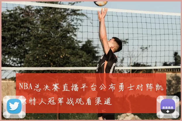 NBA总决赛直播平台公布勇士对阵凯尔特人冠军战观看渠道