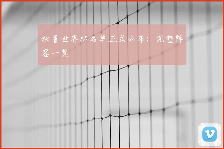 秘鲁世界杯名单正式公布:完整阵容一览