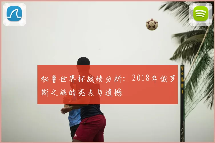 秘鲁世界杯战绩分析：2018年俄罗斯之旅的亮点与遗憾