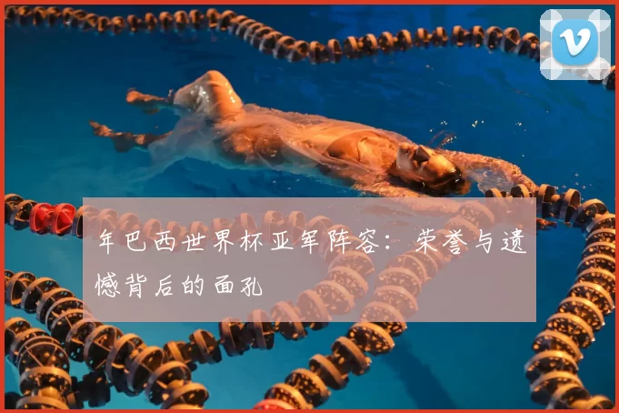 年巴西世界杯亚军阵容：荣誉与遗憾背后的面孔