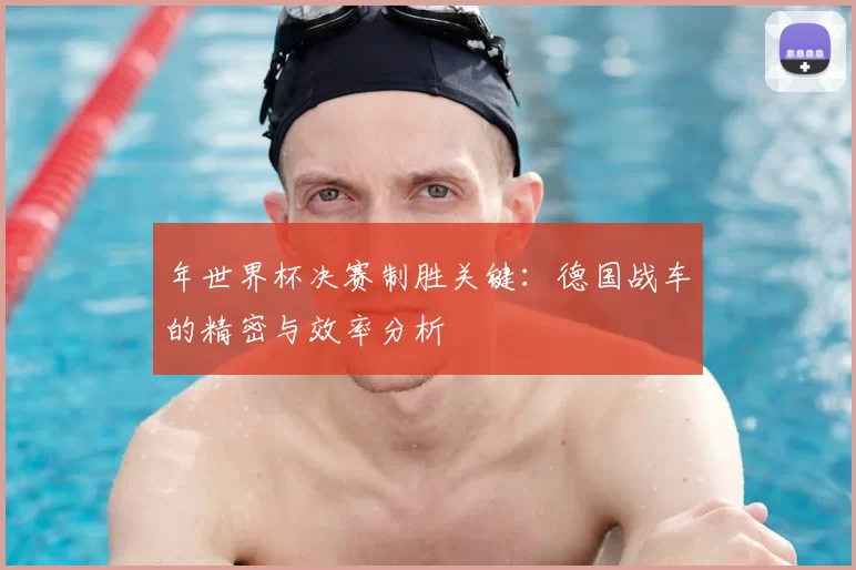 年世界杯决赛制胜关键:德国战车的精密与效率分析