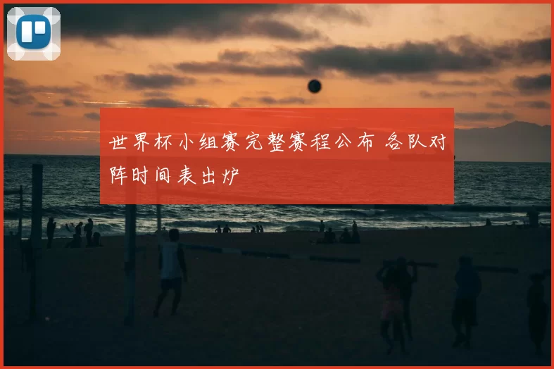 世界杯小组赛完整赛程公布 各队对阵时间表出炉