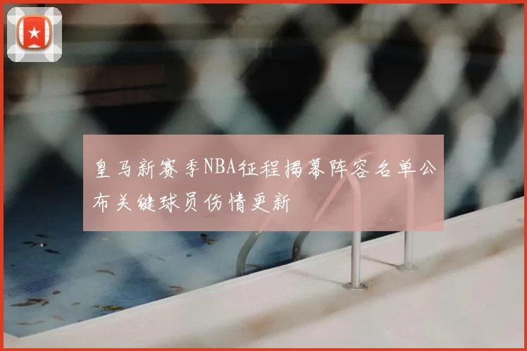 皇马新赛季NBA征程揭幕阵容名单公布关键球员伤情更新