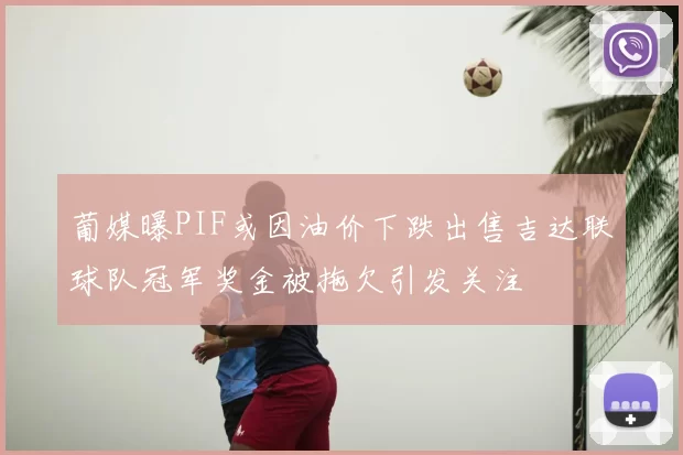 葡媒曝PIF或因油价下跌出售吉达联球队冠军奖金被拖欠引发关注