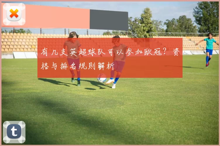 有几支英超球队可以参加欧冠？资格与排名规则解析