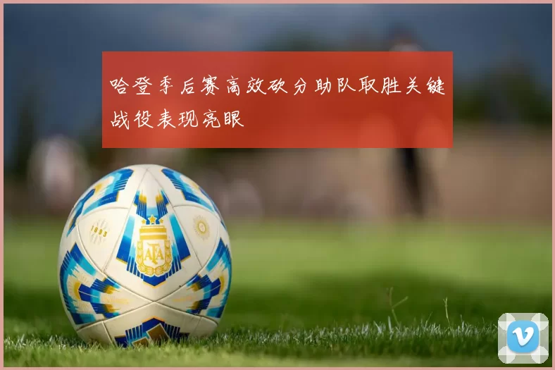 哈登季后赛高效砍分助队取胜关键战役表现亮眼