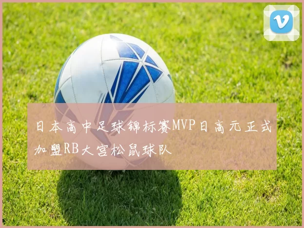 日本高中足球锦标赛MVP日高元正式加盟RB大宫松鼠球队