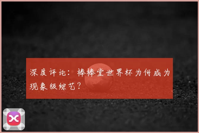 深度评论:棒棒堂世界杯为何成为现象级综艺?