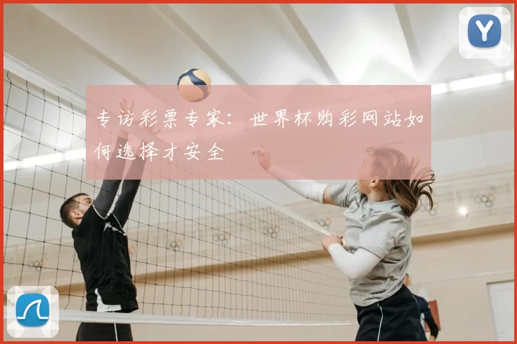 专访彩票专家:世界杯购彩网站如何选择才安全