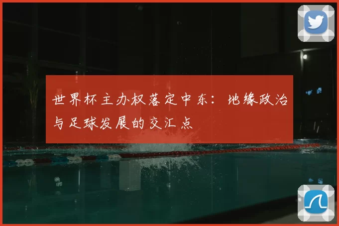 世界杯主办权落定中东：地缘政治与足球发展的交汇点
