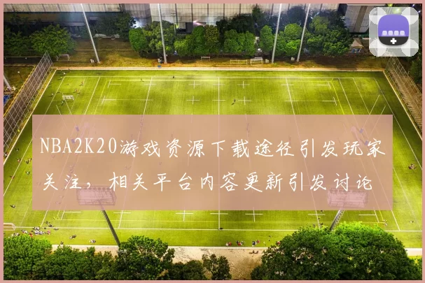 NBA2K20游戏资源下载途径引发玩家关注，相关平台内容更新引发讨论
