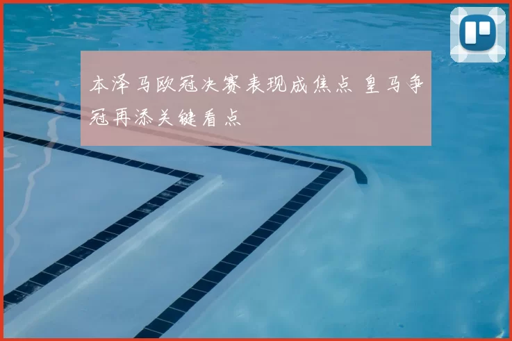 本泽马欧冠决赛表现成焦点 皇马争冠再添关键看点