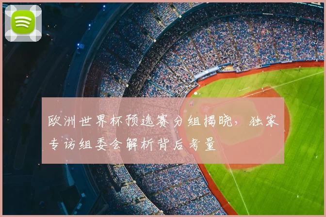 欧洲世界杯预选赛分组揭晓，独家专访组委会解析背后考量