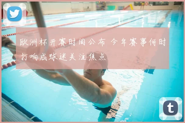 欧洲杯开赛时间公布 今年赛事何时打响成球迷关注焦点