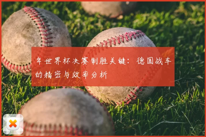 年世界杯决赛制胜关键:德国战车的精密与效率分析
