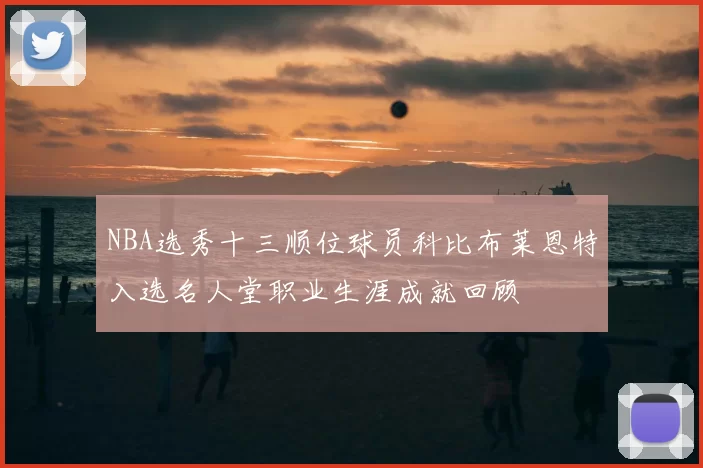 NBA选秀十三顺位球员科比布莱恩特入选名人堂职业生涯成就回顾