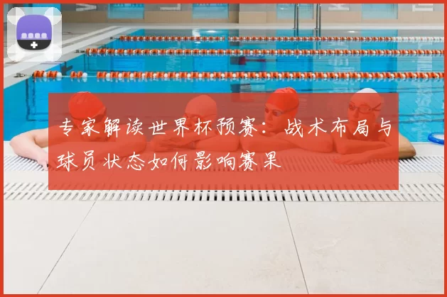 专家解读世界杯预赛：战术布局与球员状态如何影响赛果