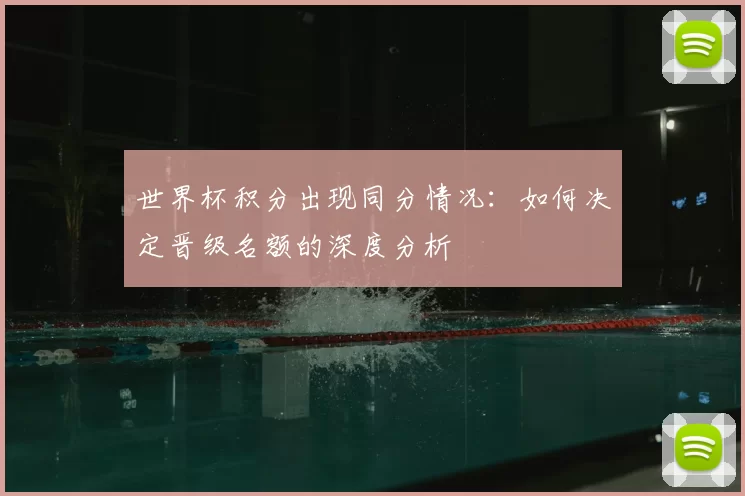 世界杯积分出现同分情况:如何决定晋级名额的深度分析