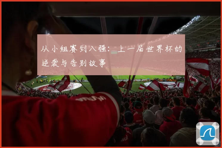 从小组赛到八强:上一届世界杯的逆袭与告别故事