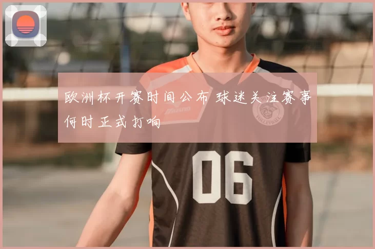 欧洲杯开赛时间公布 球迷关注赛事何时正式打响