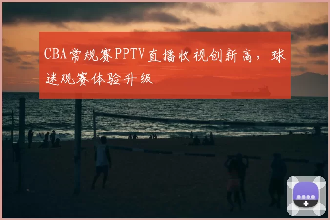 CBA常规赛PPTV直播收视创新高，球迷观赛体验升级