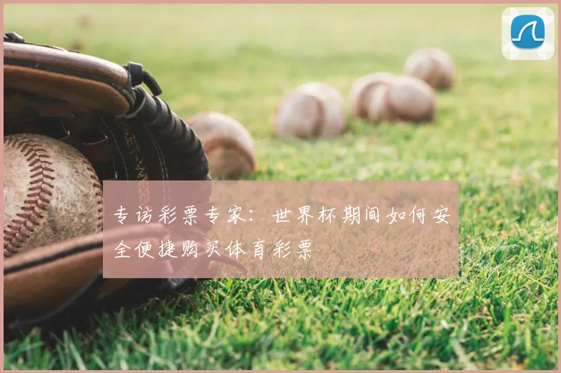 专访彩票专家:世界杯期间如何安全便捷购买体育彩票