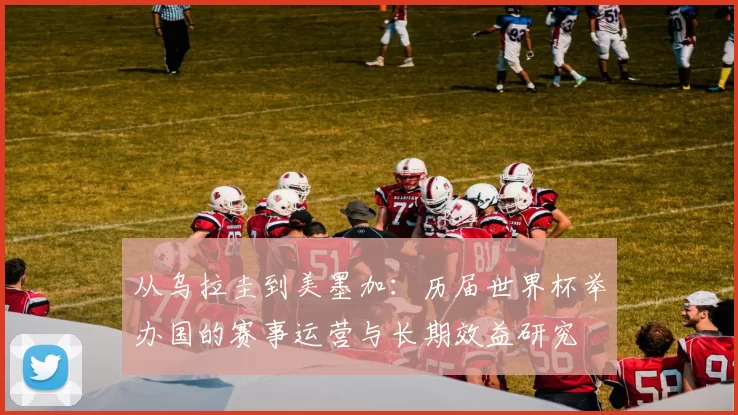 从乌拉圭到美墨加：历届世界杯举办国的赛事运营与长期效益研究