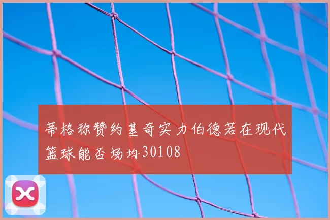 蒂格称赞约基奇实力伯德若在现代篮球能否场均30108