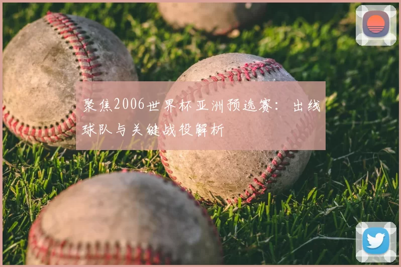 聚焦2006世界杯亚洲预选赛：出线球队与关键战役解析