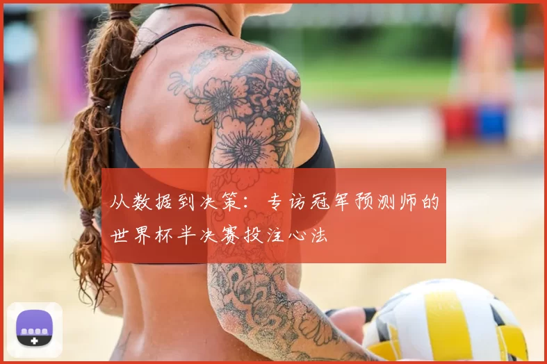 从数据到决策:专访冠军预测师的世界杯半决赛投注心法