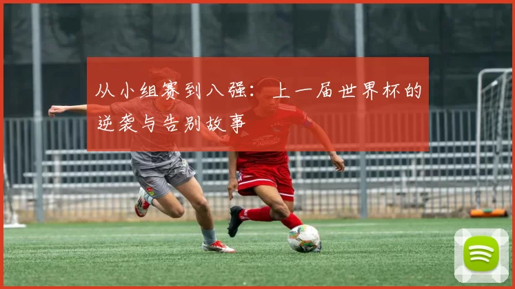 从小组赛到八强:上一届世界杯的逆袭与告别故事