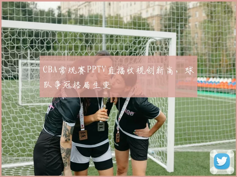 CBA常规赛PPTV直播收视创新高,球队争冠格局生变