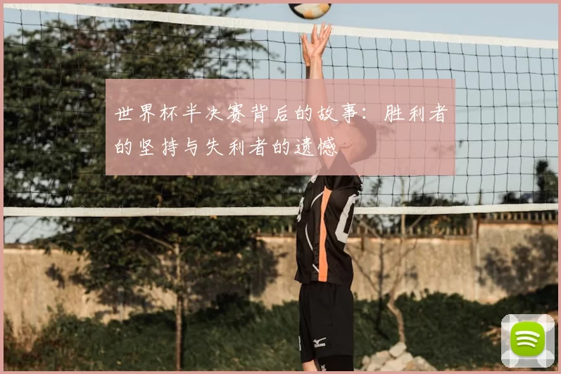 世界杯半决赛背后的故事:胜利者的坚持与失利者的遗憾