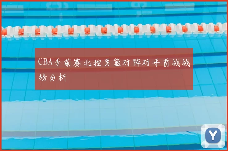 CBA季前赛北控男篮对阵对手首战战绩分析