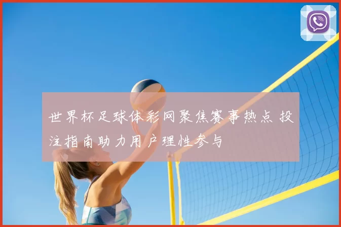 世界杯足球体彩网聚焦赛事热点 投注指南助力用户理性参与