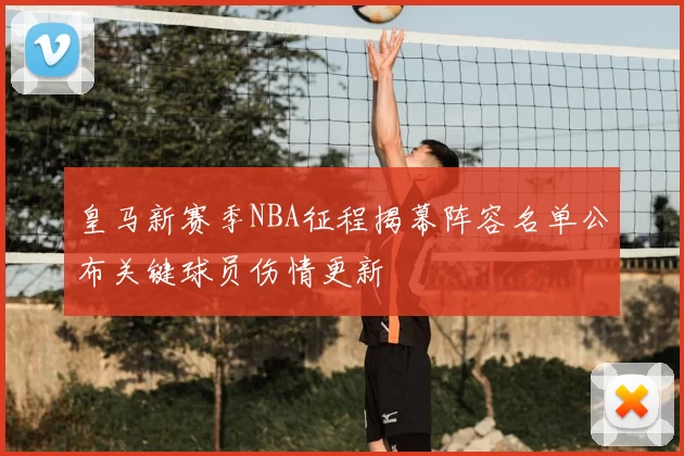 皇马新赛季NBA征程揭幕阵容名单公布关键球员伤情更新