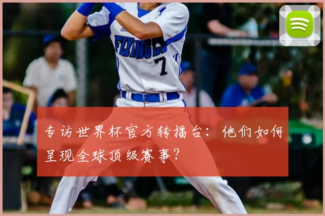 专访世界杯官方转播台：他们如何呈现全球顶级赛事？