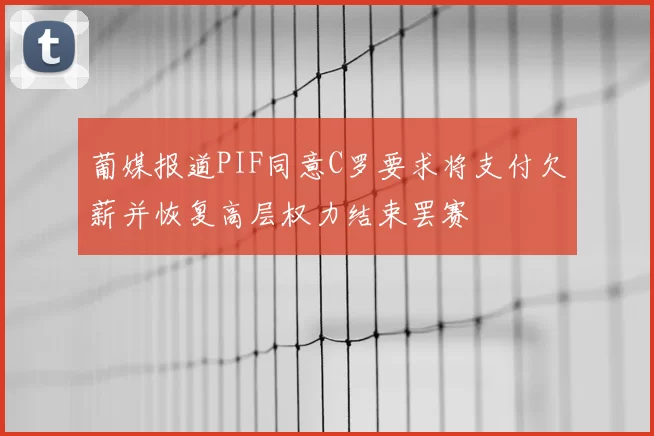 葡媒报道PIF同意C罗要求将支付欠薪并恢复高层权力结束罢赛