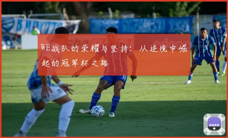 WE战队的荣耀与坚持：从逆境中崛起的冠军杯之路