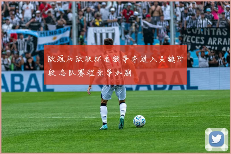 欧冠和欧联杯名额争夺进入关键阶段 各队赛程竞争加剧