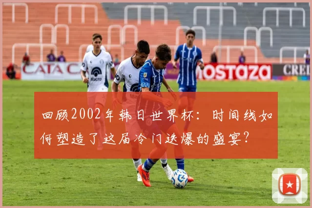 回顾2002年韩日世界杯:时间线如何塑造了这届冷门迭爆的盛宴?