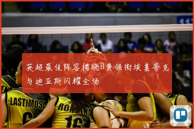 英超最佳阵容揭晓B费领衔埃基蒂克与迪亚斯闪耀全场
