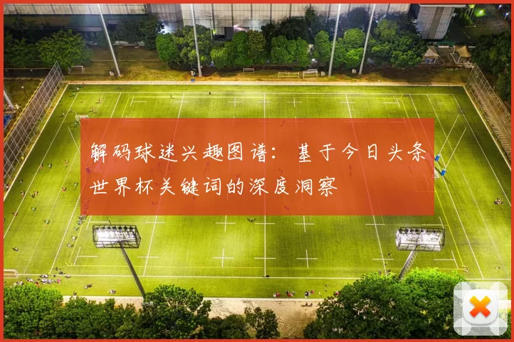 解码球迷兴趣图谱:基于今日头条世界杯关键词的深度洞察